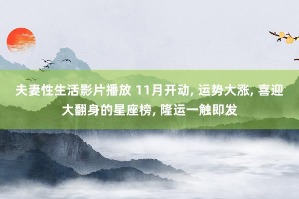 夫妻性生活影片播放 11月开动， 运势大涨， 喜迎大翻身的星座榜， 隆运一触即发