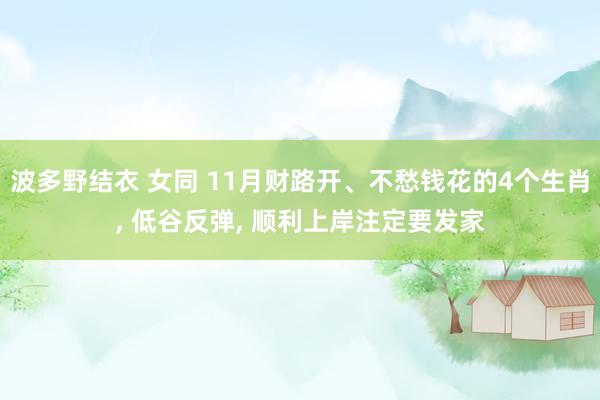 波多野结衣 女同 11月财路开、不愁钱花的4个生肖， 低谷反弹， 顺利上岸注定要发家