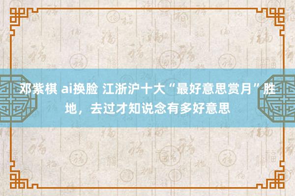 邓紫棋 ai换脸 江浙沪十大“最好意思赏月”胜地，去过才知说念有多好意思