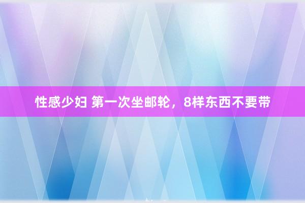 性感少妇 第一次坐邮轮，8样东西不要带