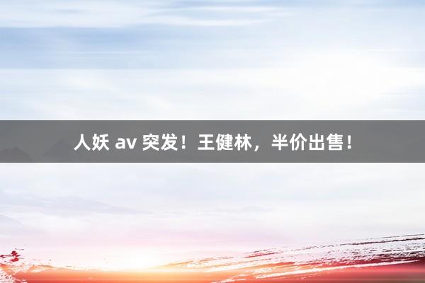 人妖 av 突发！王健林，半价出售！