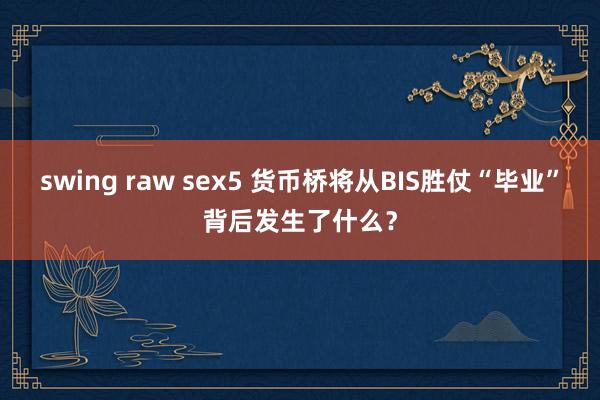 swing raw sex5 货币桥将从BIS胜仗“毕业”背后发生了什么？