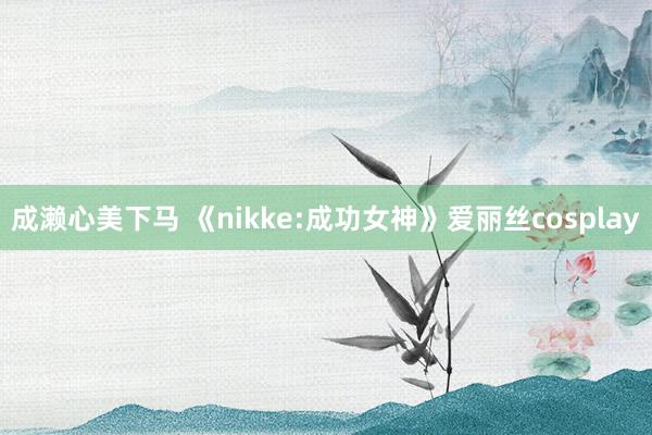 成濑心美下马 《nikke:成功女神》爱丽丝cosplay