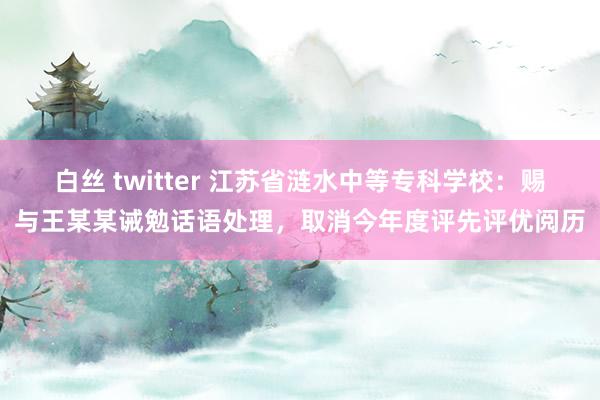 白丝 twitter 江苏省涟水中等专科学校：赐与王某某诫勉话语处理，取消今年度评先评优阅历