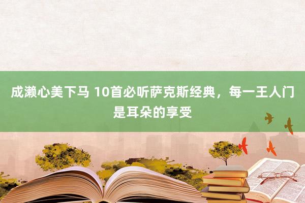 成濑心美下马 10首必听萨克斯经典，每一王人门是耳朵的享受