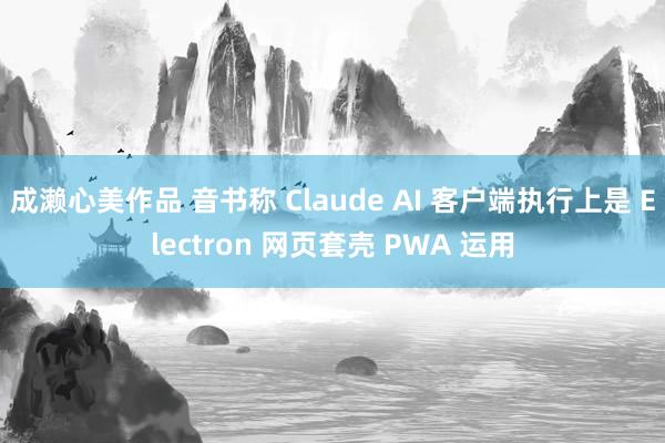 成濑心美作品 音书称 Claude AI 客户端执行上是 Electron 网页套壳 PWA 运用