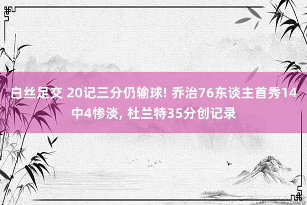 白丝足交 20记三分仍输球! 乔治76东谈主首秀14中4惨淡， 杜兰特35分创记录