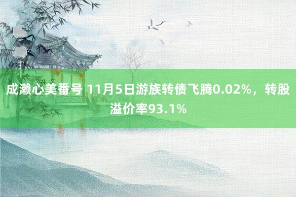 成濑心美番号 11月5日游族转债飞腾0.02%，转股溢价率93.1%