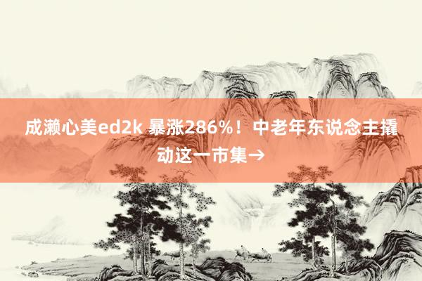 成濑心美ed2k 暴涨286%！中老年东说念主撬动这一市集→