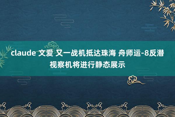 claude 文爱 又一战机抵达珠海 舟师运-8反潜视察机将进行静态展示