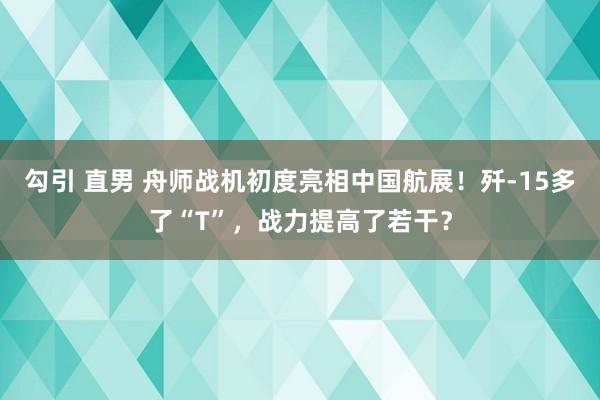 勾引 直男 舟师战机初度亮相中国航展！歼-15多了“T”，战力提高了若干？