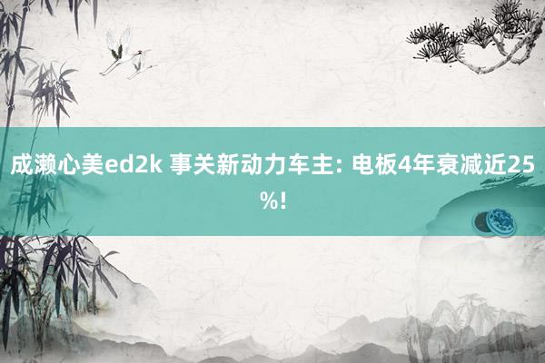 成濑心美ed2k 事关新动力车主: 电板4年衰减近25%!