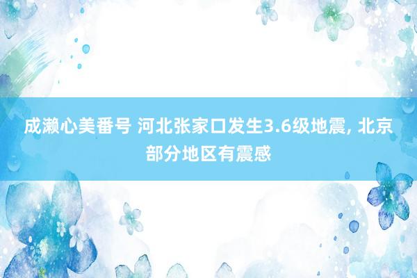 成濑心美番号 河北张家口发生3.6级地震， 北京部分地区有震感