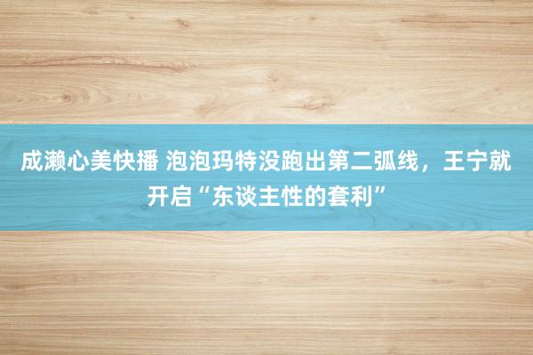 成濑心美快播 泡泡玛特没跑出第二弧线，王宁就开启“东谈主性的套利”