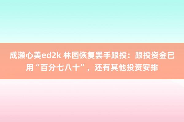 成濑心美ed2k 林园恢复罢手跟投：跟投资金已用“百分七八十”，还有其他投资安排