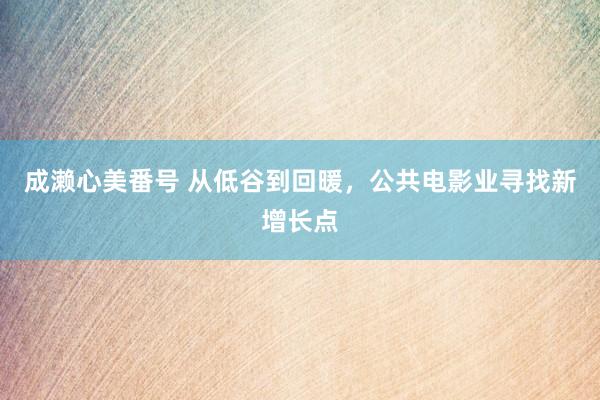 成濑心美番号 从低谷到回暖，公共电影业寻找新增长点