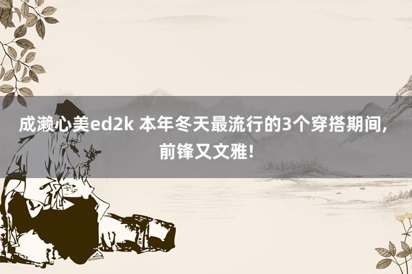 成濑心美ed2k 本年冬天最流行的3个穿搭期间, 前锋又文雅!