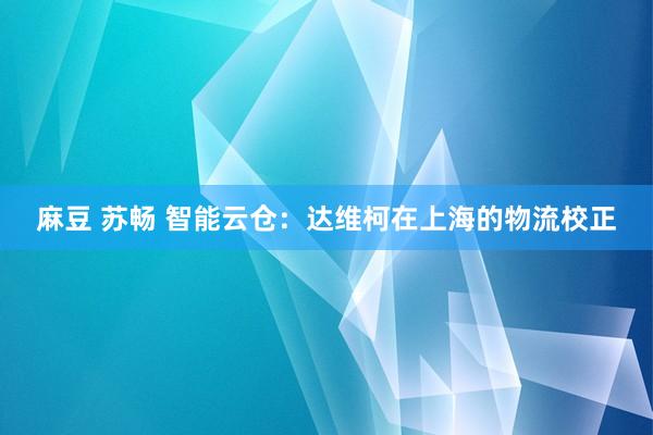 麻豆 苏畅 智能云仓：达维柯在上海的物流校正