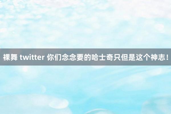 裸舞 twitter 你们念念要的哈士奇只但是这个神志！