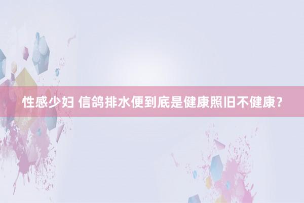 性感少妇 信鸽排水便到底是健康照旧不健康？