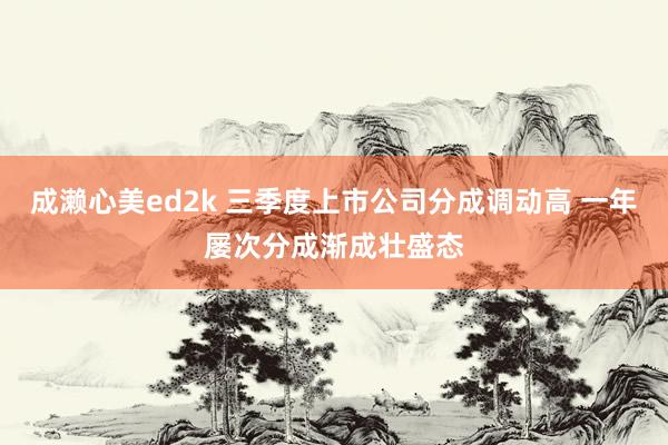 成濑心美ed2k 三季度上市公司分成调动高 一年屡次分成渐成壮盛态