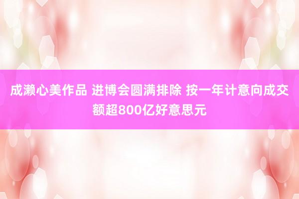 成濑心美作品 进博会圆满排除 按一年计意向成交额超800亿好意思元