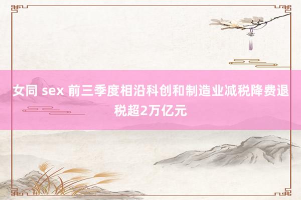 女同 sex 前三季度相沿科创和制造业减税降费退税超2万亿元