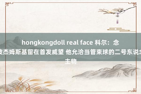 hongkongdoll real face 科尔：念念让波杰姆斯基留在首发威望 他允洽当管束球的二号东说念主物