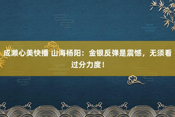 成濑心美快播 山海杨阳：金银反弹是震憾，无须看过分力度！