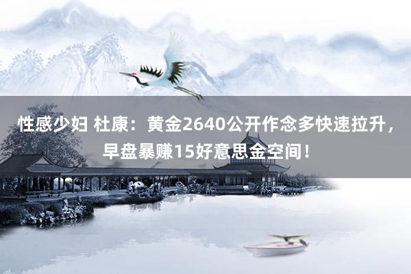 性感少妇 杜康：黄金2640公开作念多快速拉升，早盘暴赚15好意思金空间！