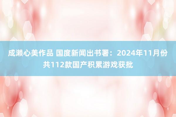 成濑心美作品 国度新闻出书署：2024年11月份共112款国产积累游戏获批