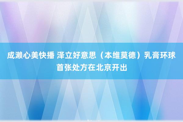 成濑心美快播 泽立好意思（本维莫德）乳膏环球首张处方在北京开出