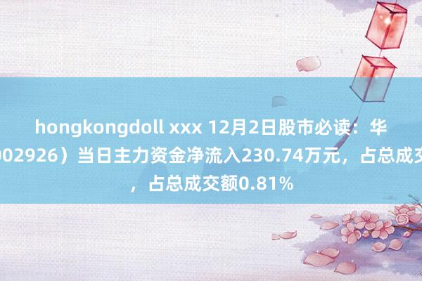 hongkongdoll xxx 12月2日股市必读：华西证券（002926）当日主力资金净流入230.74万元，占总成交额0.81%