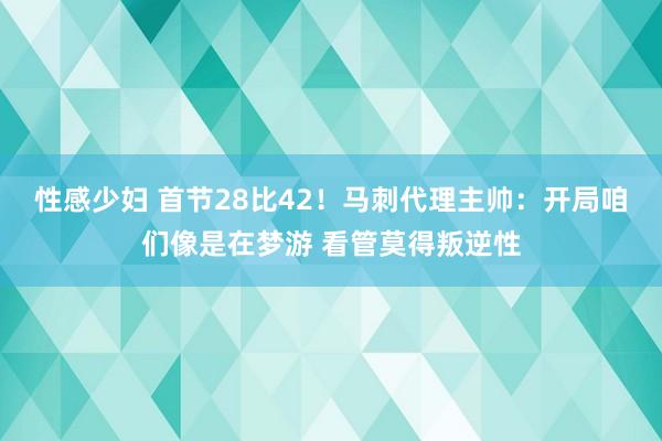 性感少妇 首节28比42！马刺代理主帅：开局咱们像是在梦游 看管莫得叛逆性