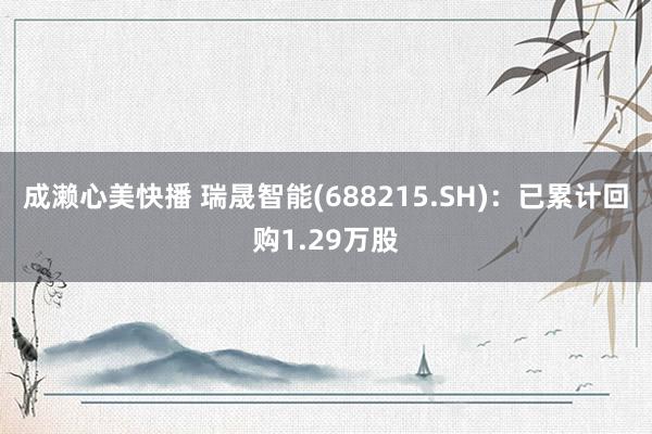 成濑心美快播 瑞晟智能(688215.SH)：已累计回购1.29万股