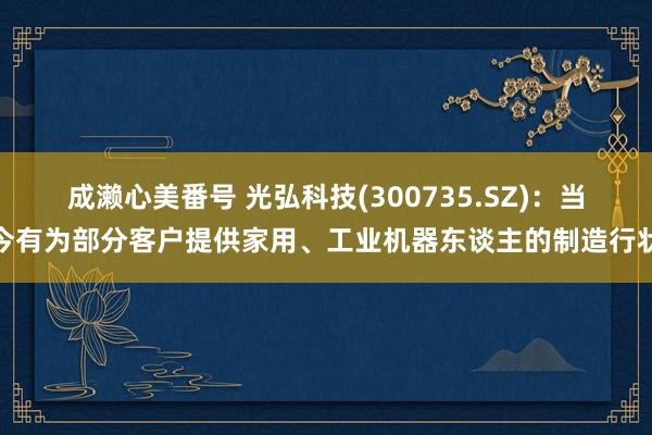 成濑心美番号 光弘科技(300735.SZ)：当今有为部分客户提供家用、工业机器东谈主的制造行状