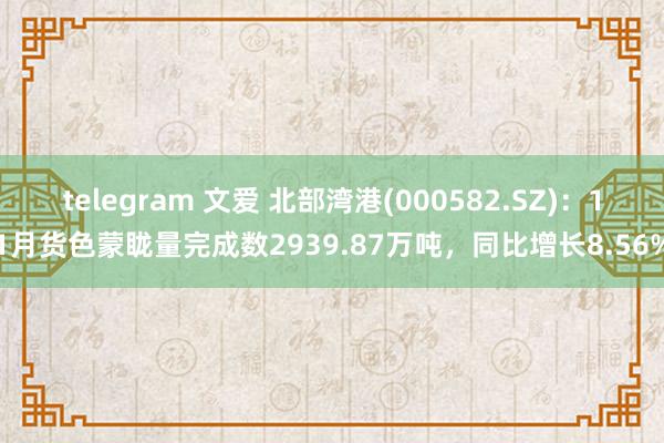 telegram 文爱 北部湾港(000582.SZ)：11月货色蒙眬量完成数2939.87万吨，同比增长8.56%