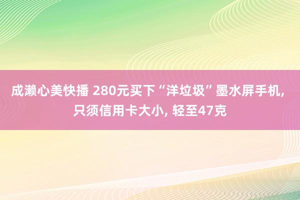 成濑心美快播 280元买下“洋垃圾”墨水屏手机， 只须信用卡大小， 轻至47克