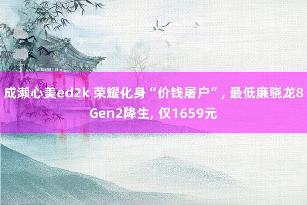 成濑心美ed2k 荣耀化身“价钱屠户”, 最低廉骁龙8Gen2降生, 仅1659元