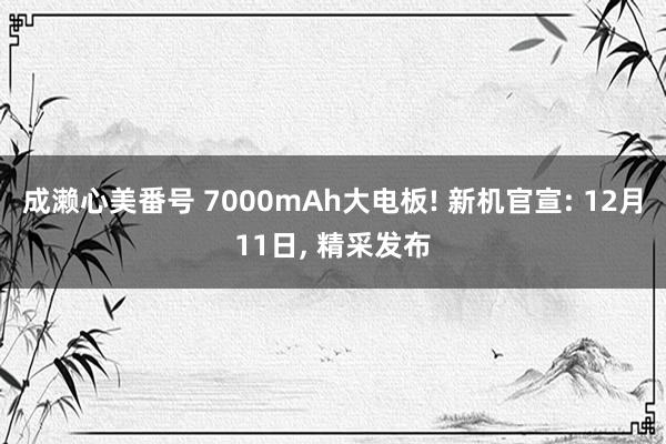 成濑心美番号 7000mAh大电板! 新机官宣: 12月11日, 精采发布