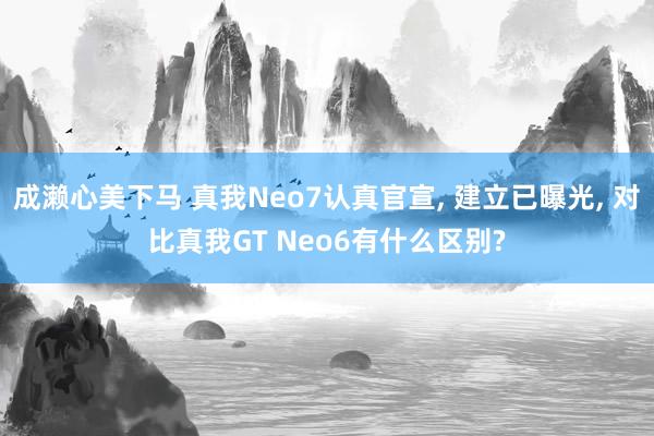 成濑心美下马 真我Neo7认真官宣， 建立已曝光， 对比真我GT Neo6有什么区别?