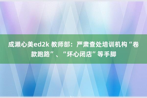 成濑心美ed2k 教师部：严肃查处培训机构“卷款跑路”、“坏心闭店”等手脚