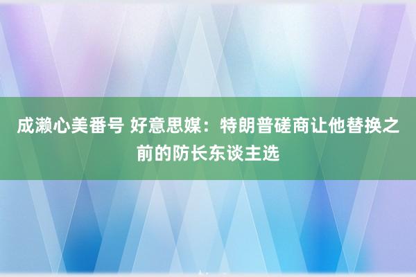 成濑心美番号 好意思媒：特朗普磋商让他替换之前的防长东谈主选