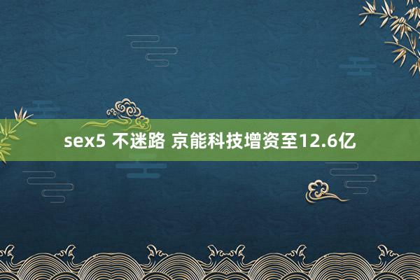 sex5 不迷路 京能科技增资至12.6亿