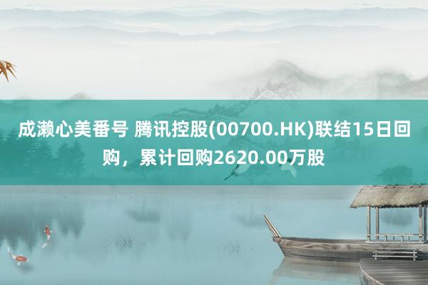 成濑心美番号 腾讯控股(00700.HK)联结15日回购，累计回购2620.00万股