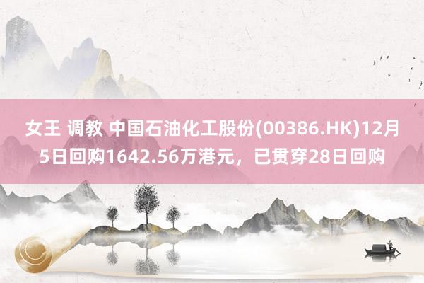 女王 调教 中国石油化工股份(00386.HK)12月5日回购1642.56万港元，已贯穿28日回购