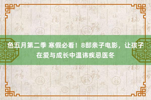 色五月第二季 寒假必看！8部亲子电影，让孩子在爱与成长中温讳疾忌医冬