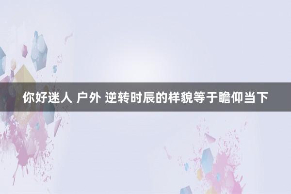 你好迷人 户外 逆转时辰的样貌等于瞻仰当下