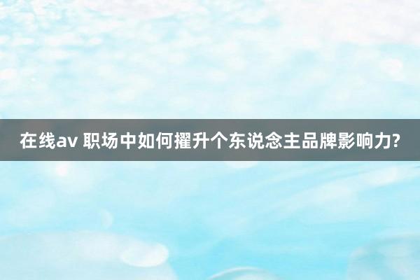 在线av 职场中如何擢升个东说念主品牌影响力?