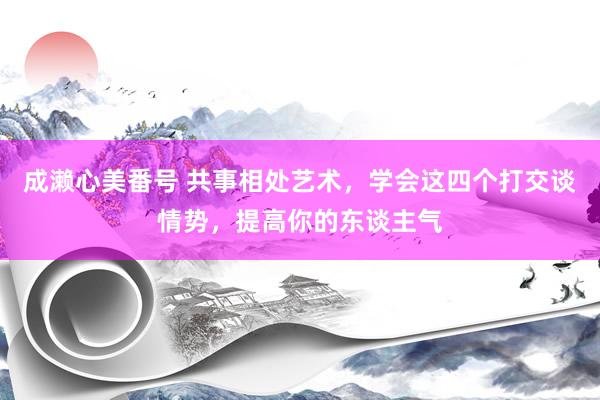 成濑心美番号 共事相处艺术，学会这四个打交谈情势，提高你的东谈主气